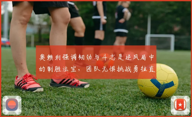 奥赖利强调韧劲与斗志是逆风局中的制胜法宝，团队无惧挑战勇往直前