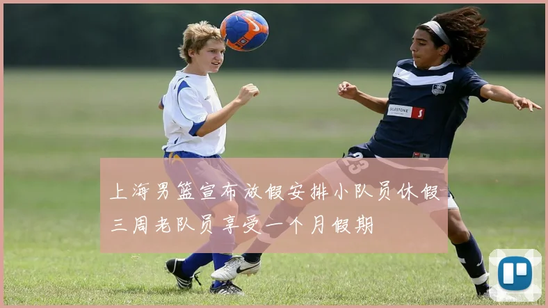 上海男篮宣布放假安排小队员休假三周老队员享受一个月假期