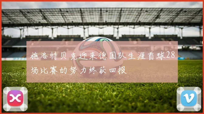 施洛特贝克迎来德国队生涯首球28场比赛的努力终获回报