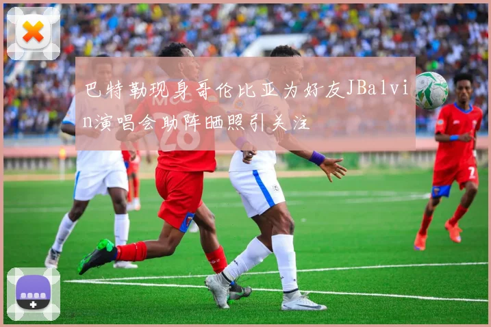 巴特勒现身哥伦比亚为好友JBalvin演唱会助阵晒照引关注