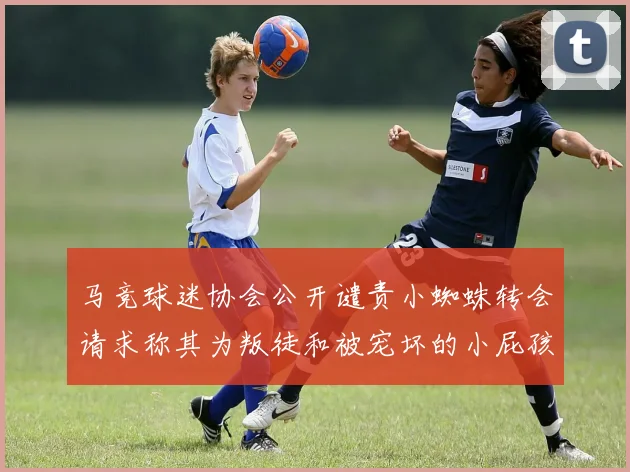 马竞球迷协会公开谴责小蜘蛛转会请求称其为叛徒和被宠坏的小屁孩