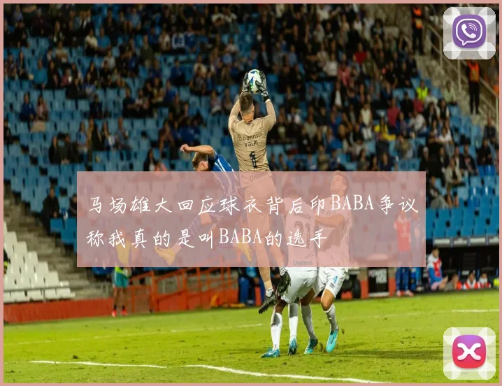 马场雄大回应球衣背后印BABA争议称我真的是叫BABA的选手