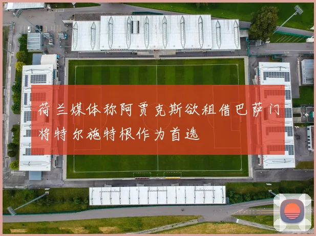 荷兰媒体称阿贾克斯欲租借巴萨门将特尔施特根作为首选