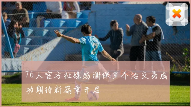 76人官方社媒感谢保罗乔治交易成功期待新篇章开启