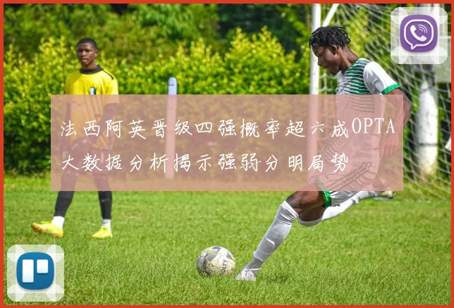 法西阿英晋级四强概率超六成OPTA大数据分析揭示强弱分明局势