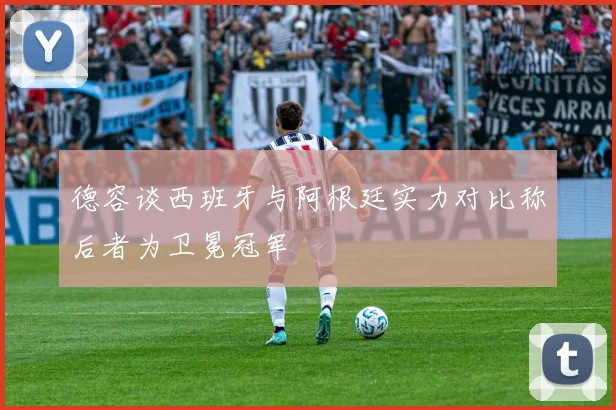 德容谈西班牙与阿根廷实力对比称后者为卫冕冠军