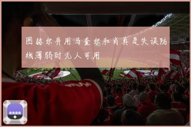 图赫尔弃用马奎尔和肖真是失误防线薄弱时无人可用