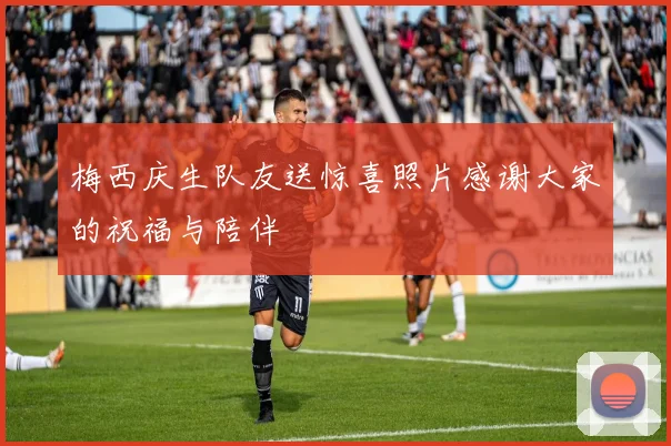 梅西庆生队友送惊喜照片感谢大家的祝福与陪伴