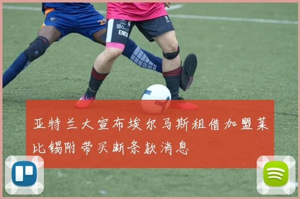 亚特兰大宣布埃尔马斯租借加盟莱比锡附带买断条款消息