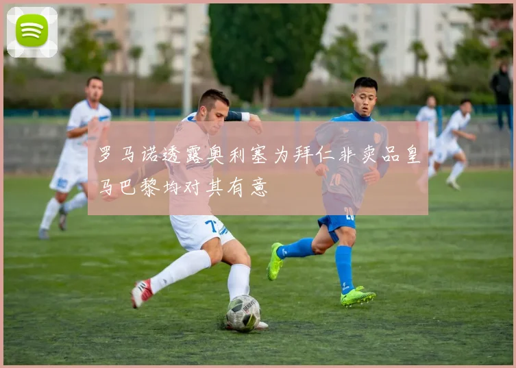 罗马诺透露奥利塞为拜仁非卖品皇马巴黎均对其有意