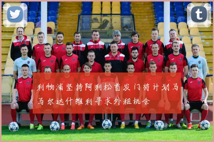 利物浦坚持阿利松首发门将计划马马尔达什维利寻求外租机会