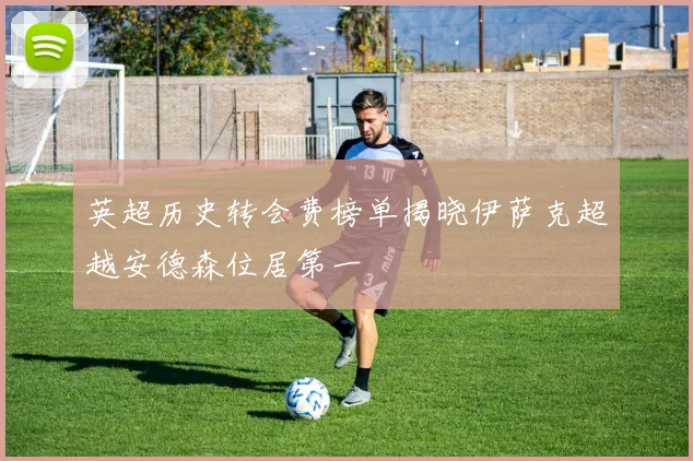 英超历史转会费榜单揭晓伊萨克超越安德森位居第一