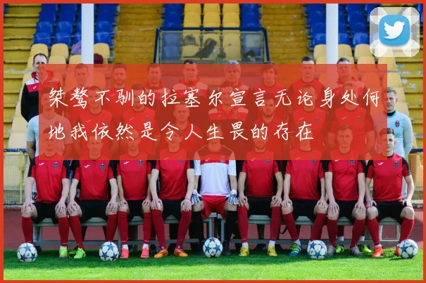 桀骜不驯的拉塞尔宣言无论身处何地我依然是令人生畏的存在