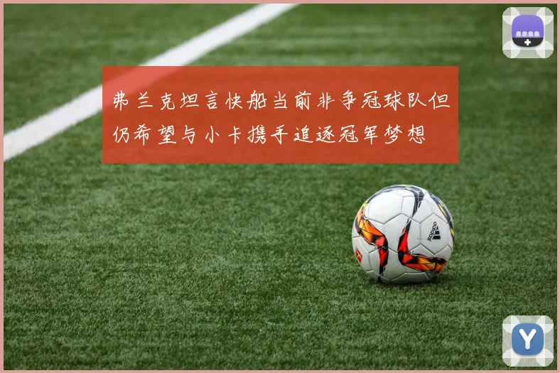 弗兰克坦言快船当前非争冠球队但仍希望与小卡携手追逐冠军梦想