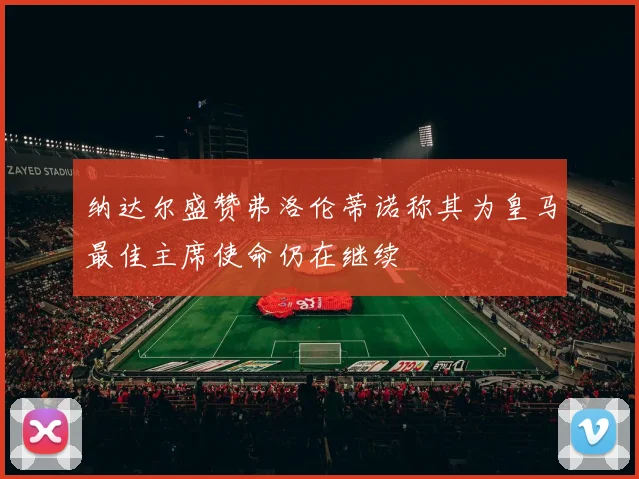 纳达尔盛赞弗洛伦蒂诺称其为皇马最佳主席使命仍在继续
